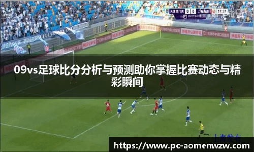 09vs足球比分分析与预测助你掌握比赛动态与精彩瞬间