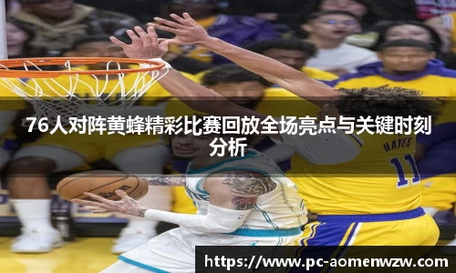 76人对阵黄蜂精彩比赛回放全场亮点与关键时刻分析