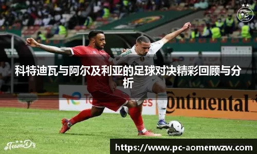 科特迪瓦与阿尔及利亚的足球对决精彩回顾与分析
