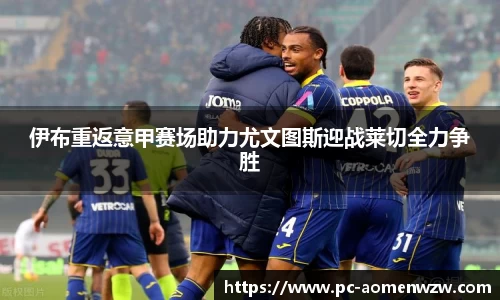伊布重返意甲赛场助力尤文图斯迎战莱切全力争胜