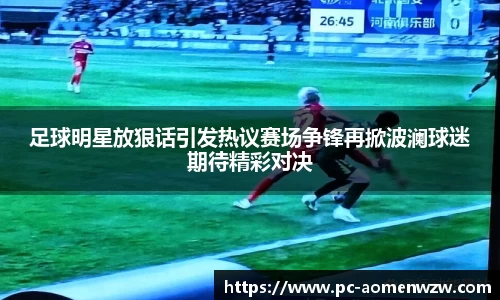 足球明星放狠话引发热议赛场争锋再掀波澜球迷期待精彩对决