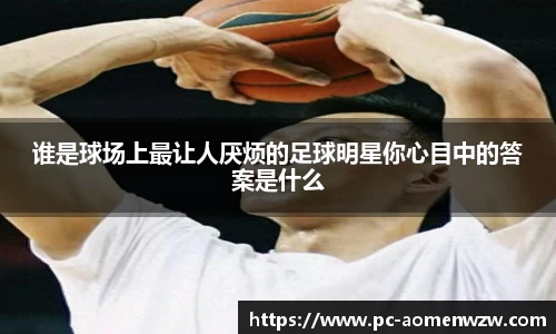 谁是球场上最让人厌烦的足球明星你心目中的答案是什么