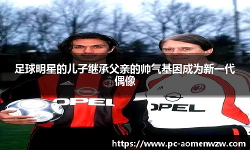 足球明星的儿子继承父亲的帅气基因成为新一代偶像